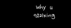 why u stalking